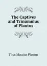 The Captives and Trinummus of Plautus - Titus Maccius Plautus