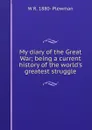 My diary of the Great War; being a current history of the world.s greatest struggle - W R. 1880- Plewman