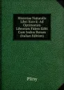 Historiae Naturalis Libri Xxxvii: Ad Optimorum Librorum Fidem Editi Cum Indice Rerum (Italian Edition) - Pliny