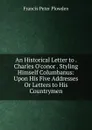 An Historical Letter to . Charles O.conor . Styling Himself Columbanus: Upon His Five Addresses Or Letters to His Countrymen - Francis Peter Plowden