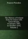 The History of Ireland from Its Union with Great Britain, in January 1801, to October 1810, Volume 2 - Francis Plowden