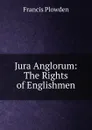 Jura Anglorum: The Rights of Englishmen - Francis Plowden