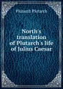 North.s translation of Plutarch.s life of Julius Caesar - Plutarch