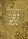 Twilight hours, a legacy of verse; - Sarah Williams
