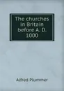 The churches in Britain before A. D. 1000 - Alfred Plummer