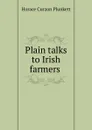 Plain talks to Irish farmers . - Horace Curzon Plunkett