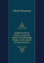 English church history, from the death of Archbishop Parker to the death of King Charles I - Alfred Plummer
