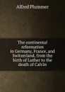 The continental reformation in Germany, France, and Switzerland, from the birth of Luther to the death of Calvin - Alfred Plummer