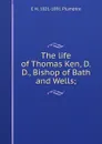 The life of Thomas Ken, D.D., Bishop of Bath and Wells; - E H. 1821-1891 Plumptre