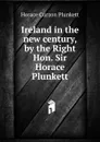 Ireland in the new century, by the Right Hon. Sir Horace Plunkett - Horace Curzon Plunkett