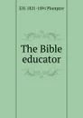 The Bible educator - E H. 1821-1891 Plumptre