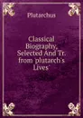 Classical Biography, Selected And Tr. from .plutarch.s Lives.. - Plutarch