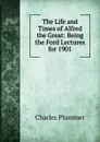 The Life and Times of Alfred the Great: Being the Ford Lectures for 1901 - Charles Plummer