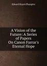 A Vision of the Future: A Series of Papers On Canon Farrar.s Eternal Hope - Edward Hayes Plumptre