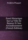 Essai Historique Sur La Ville De Bayeux Et Son Arrondissement (French Edition) - Frédéric Pluquet