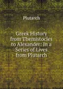 Greek History from Themistocles to Alexander: In a Series of Lives from Plutarch - Plutarch