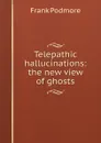 Telepathic hallucinations: the new view of ghosts - Frank Podmore