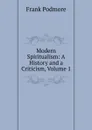 Modern Spiritualism: A History and a Criticism, Volume 1 - Frank Podmore