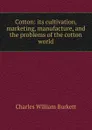 Cotton: its cultivation, marketing, manufacture, and the problems of the cotton world - Charles William Burkett