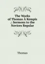The Works of Thomas A Kempis .: Sermons to the Novices Regular - Thomas à Kempis