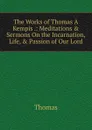 The Works of Thomas A Kempis .: Meditations . Sermons On the Incarnation, Life, . Passion of Our Lord - Thomas à Kempis