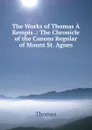The Works of Thomas A Kempis .: The Chronicle of the Canons Regular of Mount St. Agnes - Thomas à Kempis