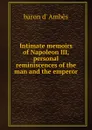 Intimate memoirs of Napoleon III, personal reminiscences of the man and the emperor - baron d' Ambès