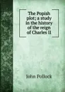 The Popish plot; a study in the history of the reign of Charles II - John Pollock