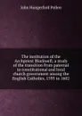 The institution of the Archpriest Blackwell; a study of the transition from paternal to constitutional and local church government among the English Catholics, 1595 to 1602 - John Hungerford Pollen