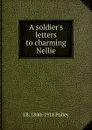 A soldier.s letters to charming Nellie - J B. 1840-1918 Polley