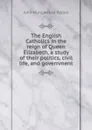 The English Catholics in the reign of Queen Elizabeth, a study of their politics, civil life, and government - John Hungerford Pollen