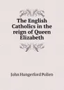 The English Catholics in the reign of Queen Elizabeth - John Hungerford Pollen
