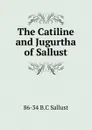 The Catiline and Jugurtha of Sallust - 86-34 B.C Sallust