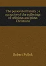 The persecuted family ; a narrative of the sufferings of religious and pious Christians - Robert Pollok