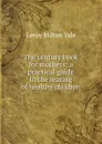 The century book for mothers; a practical guide in the rearing of healthy children - Leroy Milton Yale