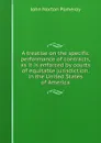 A treatise on the specific performance of contracts, as it is enforced by courts of equitable jurisdiction, in the United States of America - John Norton Pomeroy