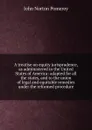 A treatise on equity jurisprudence, as administered in the United States of America: adapted for all the states, and to the union of legal and equitable remedies under the reformed procedure - John Norton Pomeroy