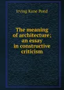 The meaning of architecture; an essay in constructive criticism - Irving Kane Pond