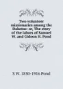 Two volunteer missionaries among the Dakotas: or, The story of the labors of Samuel W. and Gideon H. Pond - S W. 1850-1916 Pond