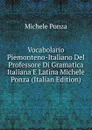 Vocabolario Piemonteno-Italiano Del Professore Di Gramatica Italiana E Latina Michele Ponza (Italian Edition) - Michele Ponza