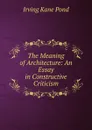 The Meaning of Architecture: An Essay in Constructive Criticism - Irving Kane Pond