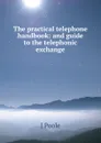 The practical telephone handbook: and guide to the telephonic exchange - J Poole