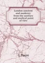 London (ancient and modern): from the sanitary and medical point of view - G Poore