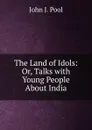 The Land of Idols: Or, Talks with Young People About India - John J. Pool