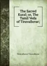 The Sacred Kural; or, The Tamil Veda of Tiruvalluvar; - Tiruvalluvar Tiruvalluvar