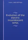 Evolution of the electric incandescent lamp; - Frank L. 1840-1895 Pope