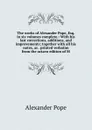 The works of Alexander Pope, Esq. in six volumes complete.: With his last corrections, additions, and improvements; together with all his notes, as . printed verbatim from the octavo edition of M - Pope Alexander
