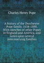A history of the Dorchester Pope family. 1634-1888. With sketches of other Popes in England and America, and notes upon several intermarrying families - Charles Henry Pope