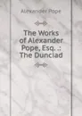 The Works of Alexander Pope, Esq. .: The Dunciad - Pope Alexander