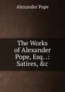 The Works of Alexander Pope, Esq. .: Satires, .c - Pope Alexander